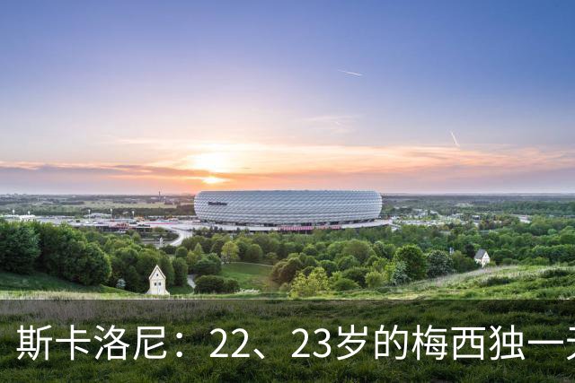 斯卡洛尼：22、23岁的梅西独一无二，真的很想在他更年轻时执教他
